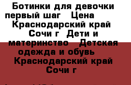 Ботинки для девочки первый шаг › Цена ­ 800 - Краснодарский край, Сочи г. Дети и материнство » Детская одежда и обувь   . Краснодарский край,Сочи г.